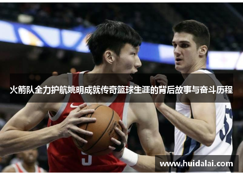 火箭队全力护航姚明成就传奇篮球生涯的背后故事与奋斗历程
