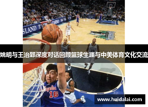 姚明与王治郅深度对话回顾篮球生涯与中美体育文化交流