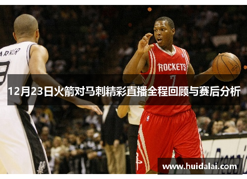 12月23日火箭对马刺精彩直播全程回顾与赛后分析