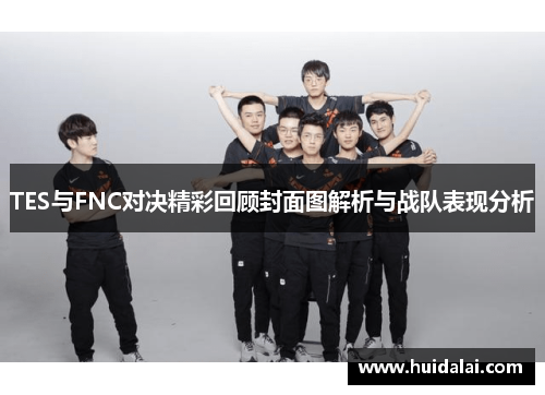 TES与FNC对决精彩回顾封面图解析与战队表现分析