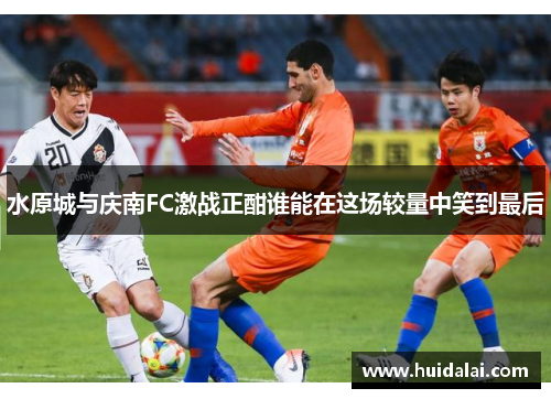 水原城与庆南FC激战正酣谁能在这场较量中笑到最后