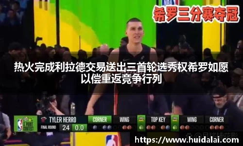 悟空体育热火完成利拉德交易送出三首轮选秀权希罗如愿以偿重返竞争行列